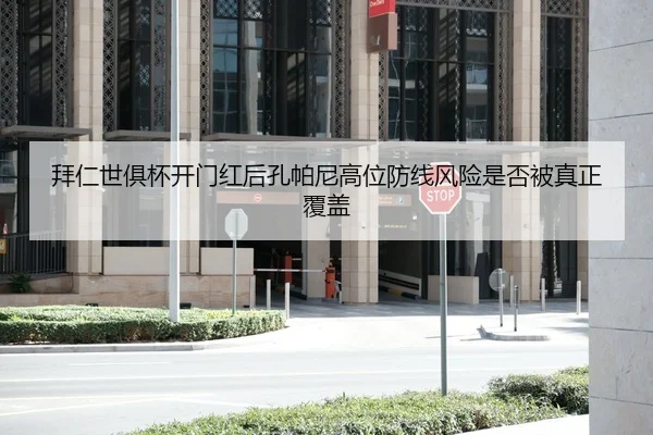 拜仁世俱杯开门红后孔帕尼高位防线风险是否被真正覆盖