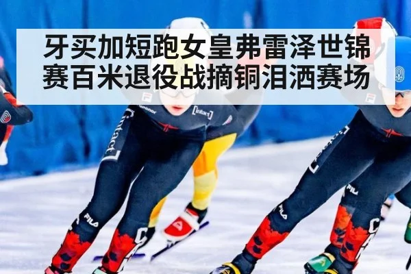 牙买加短跑女皇弗雷泽世锦赛百米退役战摘铜泪洒赛场