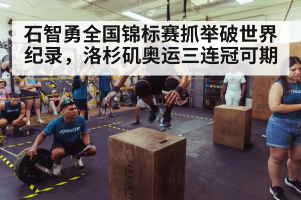 石智勇全国锦标赛抓举破世界纪录，洛杉矶奥运三连冠可期