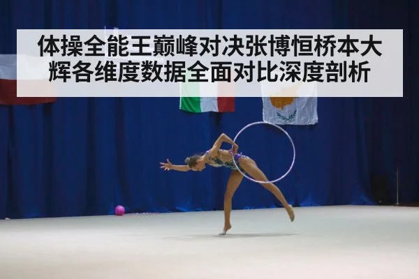 体操全能王巅峰对决张博恒桥本大辉各维度数据全面对比深度剖析