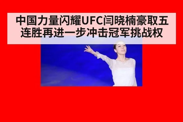 中国力量闪耀UFC闫晓楠豪取五连胜再进一步冲击冠军挑战权