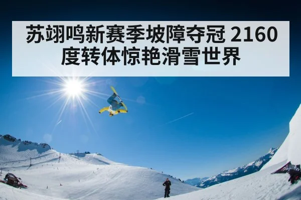 苏翊鸣新赛季坡障夺冠 2160度转体惊艳滑雪世界